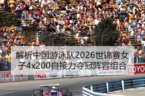 解析中国游泳队2026世锦赛女子4x200自接力夺冠阵容组合